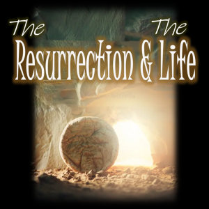 The Resurrection & The Life - PT 1