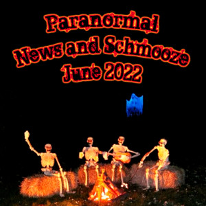 Episode 198: Paranormal News and Schmooze June 2022