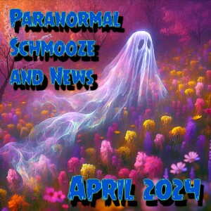 Episode 297: Paranormal Schmooze and News April 2024