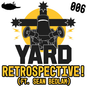 006 - YARD RETROSPECTIVE! (ft. Sean Bedlam)