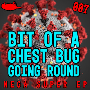 007 - Bit Of A Chest Bug Going Round MEGA SUPER EP