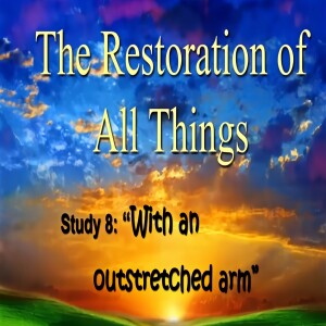 'The Restoration Of All Things' Bible Class 8 "With an Outstretched Arm"