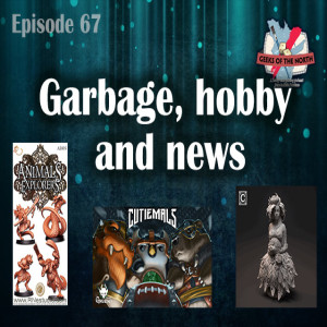 Geeks of the North Episode 67 - Garbage, hobby and news