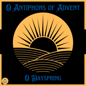 O Antiphons of Advent - December 21st - O Dayspring