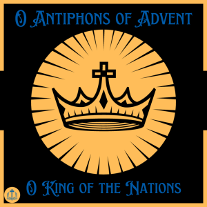 O Antiphons of Advent - December 22nd - O King of the Nations