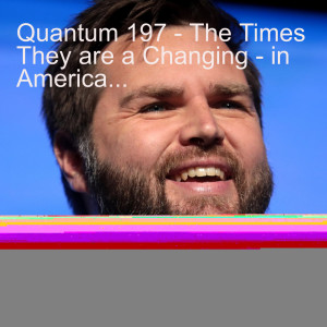 Quantum 197 - The Times They are a Changing - in America...