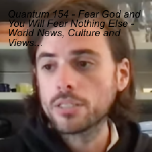 Quantum 154 - Fear God and You Will Fear Nothing Else - World News, Culture and Views...