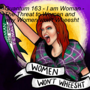 Quantum 163 - I am Woman - The Threat to Women and why Women won‘t Wheesht