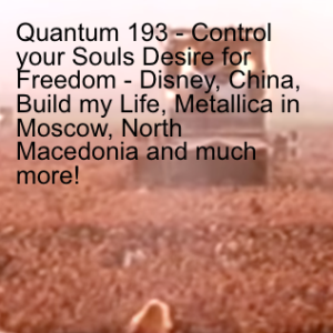 Quantum 193 - Control your Souls Desire for Freedom - Disney, China, Build my Life, Metallica in Moscow, North Macedonia and much more!