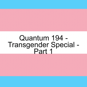 Quantum 194 - Transgender Special - Part 1 - How did we get here?