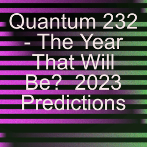 Quantum 232 - The Year That Will Be? 2023 Predictions...