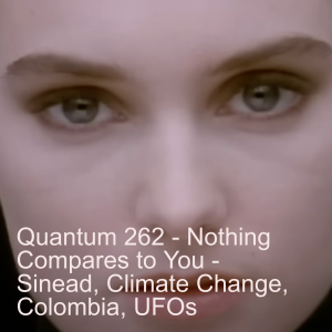 Quantum 262 - Nothing Compares To You - Sinead,  Climate Change, Colombia, Niger and UFO’s