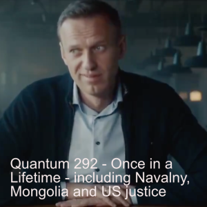 Quantum 292 - Once in a Lifetime - including Navalny, Mongolia and US justice....
