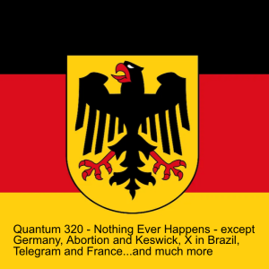 Quantum 320 - Nothing Ever Happens - except Germany, Abortion and Keswick Convention, X and Brazil, Telegram and France...