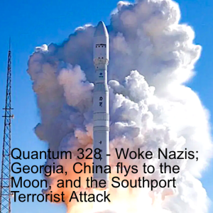 Quantum 328 -  Am I a Woke Nazi?  China and the Moon; Georgia and the Southport Terrorist Attack