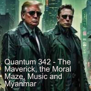 Quantum 342 - The Maverick, the Moral Maze, Music and Myanmar