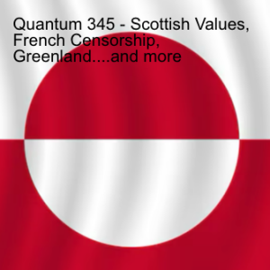 Quantum 345 - Scottish Values,  French Censorship,  Greenland....and more