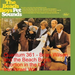 Quantum 361 - Brian Wilson and the Beach Boys; Abortion in the UK; Iran/Israel war