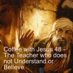 Coffee with Jesus 48 - The Teacher who does not Understand or Believe