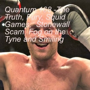 Quantum 168 -The Truth, Fury, Squid Games,  Stonewall Scam, Fog on the Tyne and Smiling