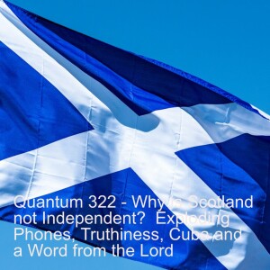 Quantum 322 - Why is Scotland not Independent?  Exploding Phones, Truthiness, Cuba, and a Word from the Lord