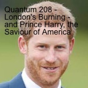 Quantum 208 - London’s Burning - and Prince Harry, the Saviour of America