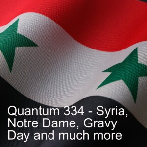 Quantum 334 -  Syria, Notre Dame and Gravy Day...plus much more...