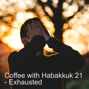 Coffee with Habakkuk 21 - Exhaustion