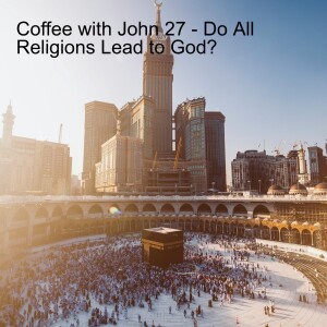 Coffee with John 27 - Do all Religions Lead to God?