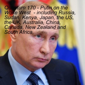 Quantum 170 - Putin on the Woke West  - including Russia, Sudan, Kenya, Japan, the US, India, the UK, Australia, China, Canada, New Zealand and  South Africa,