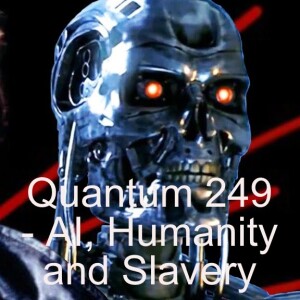 Quantum 249 - AI, Humanity and Slavery