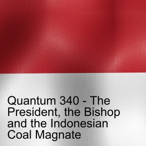 Quantum 340 - The President, the Bishop and the Indonesian Coal Magnate....