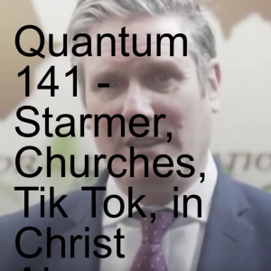 Quantum 141 - Starmer, Churches, Tik Tok, Propaganda, in Christ Alone, Restore and so much more