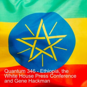 Quantum 346 - Ethiopia, the White House Press Conference, Gene Hackman and Cox on the Universe and Humanity