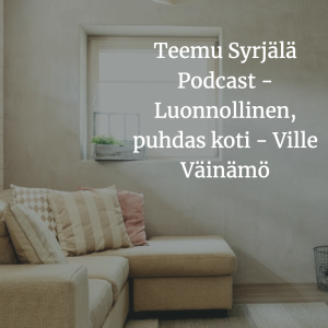 Teemu Syrjälä Podcast - Luonnollinen, puhdas koti - Ville Väinämö