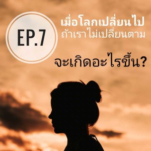 Ep.7 เมื่อโลกเปลี่ยนไป ถ้าเราไม่เปลี่ยนตามจะเกิดอะไรขึ้น