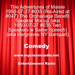 The Adventures of Maisie 1950-07-27 #035 (Re-Aired at #047) The Orphanage Benefit Speaker Mix-up (aka 1950-07-27 #035 Two Speakers w Same Speech) (aka Hargraves NY Banquet)