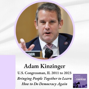 Adam Kinzinger, U.S. Congressman, IL 2011 to 2023: ”Bringing People Together to Learn How to Do Democracy Again”