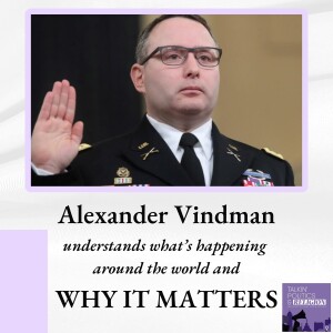 Lt. Col. ALEXANDER VINDMAN understands what’s happening around the world and WHY IT MATTERS