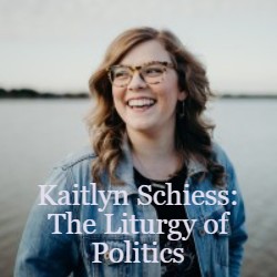 Kaitlyn Schiess - The Liturgy of Politics: Spiritual Formation for the Sake of Our Neighbor