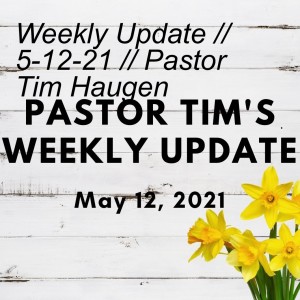 Weekly Update // 5-12-21 // Pastor Tim Haugen