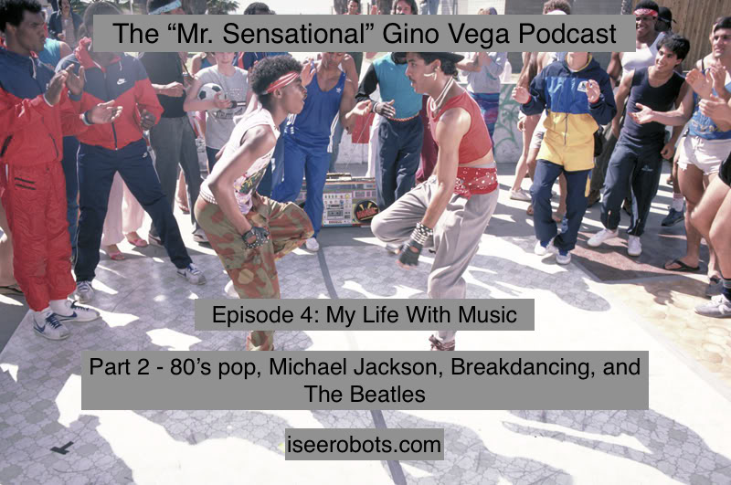 The Mr. Sensational Gino Vega Podcast Ep.4: My Life With Music Part 2. 80's Pop, Michael Jackson, Breakdancing and The Beatles.
