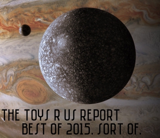 The Toys R Us Report. Best Of 2015. Sort Of. 
