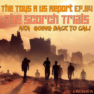 The Toys R Us Report 84: The Scorch Trials AKA: Going Back To Cali