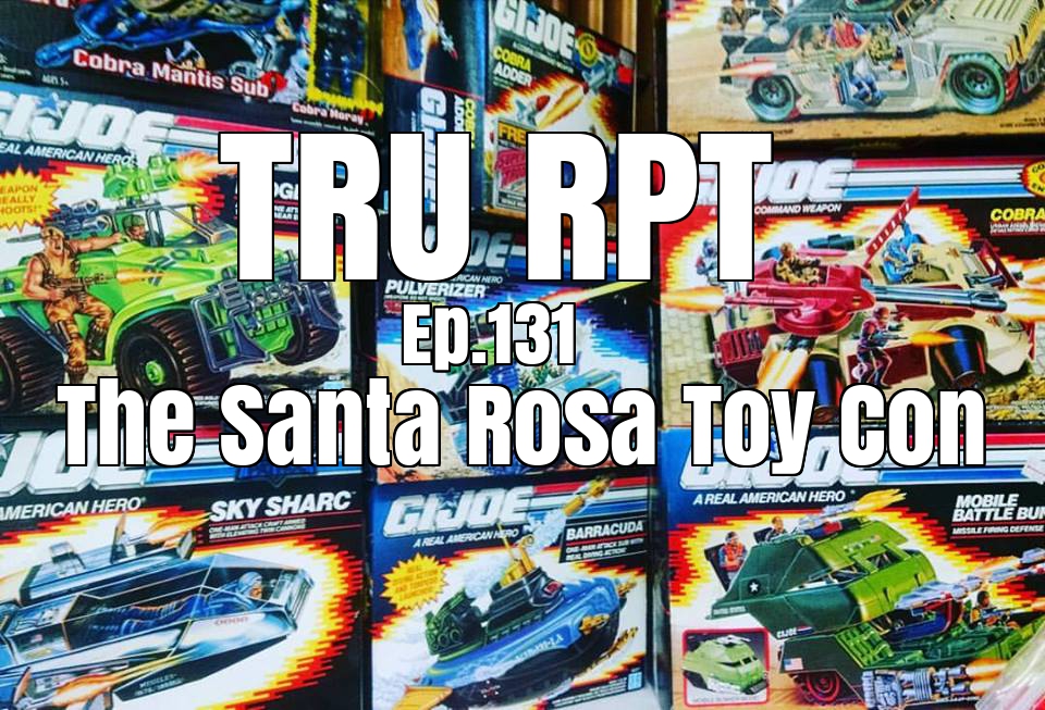 The Toys R Us Report Ep.131: The Santa Rosa Toy Con 2017