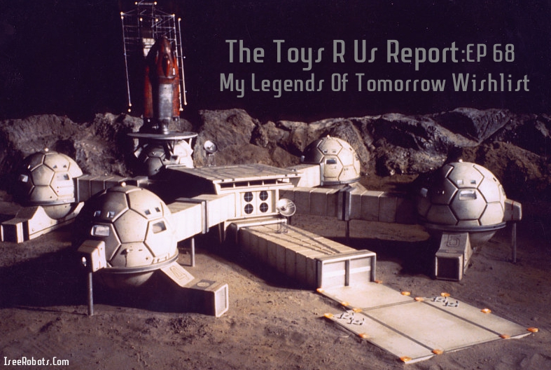 The Toys R Us Report Episode 68: My Legends Of Tomorrow Wishlist