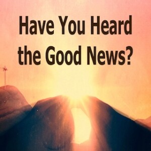 ”Have You Heard the Good News?”  4-9-23