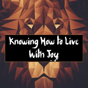 ”Knowing How to Live With Joy” 12-15-19