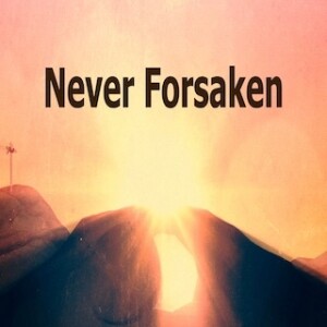 ”Never Forsaken”  4-16-23