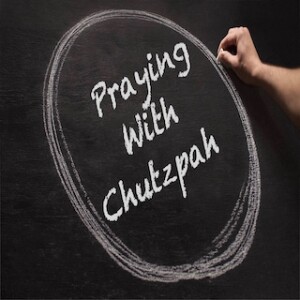”Praying With Chutzpah” 7-2-23
